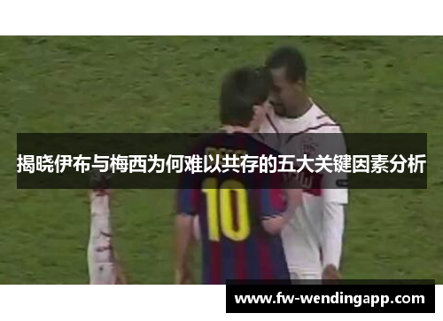 揭晓伊布与梅西为何难以共存的五大关键因素分析