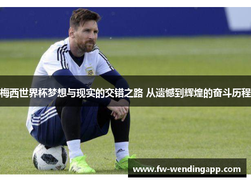 梅西世界杯梦想与现实的交错之路 从遗憾到辉煌的奋斗历程