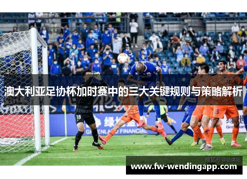 澳大利亚足协杯加时赛中的三大关键规则与策略解析