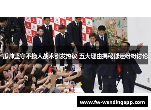 瓜帅坚守不换人战术引发热议 五大理由揭秘球迷纷纷讨论
