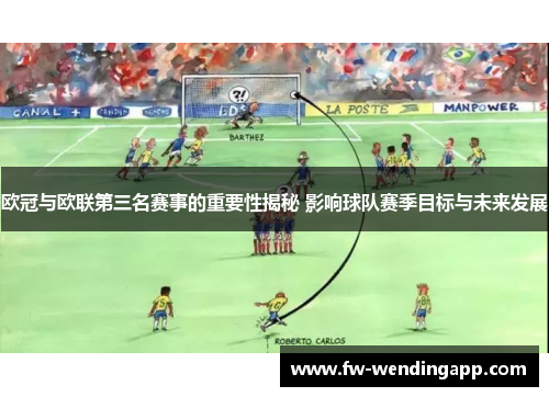 欧冠与欧联第三名赛事的重要性揭秘 影响球队赛季目标与未来发展