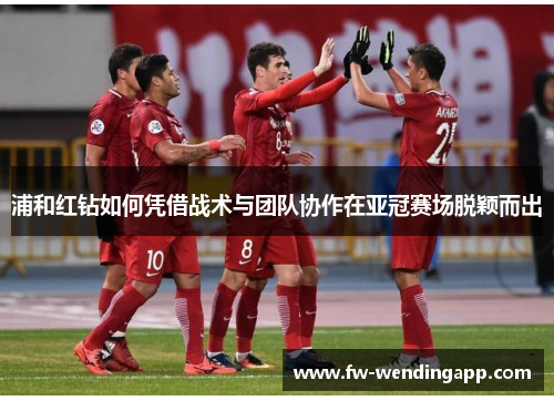 浦和红钻如何凭借战术与团队协作在亚冠赛场脱颖而出 浦和红钻如何凭借战术与团队协作在亚冠赛场脱颖而出