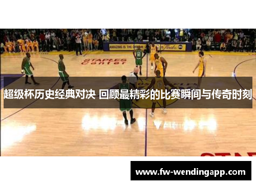 超级杯历史经典对决 回顾最精彩的比赛瞬间与传奇时刻