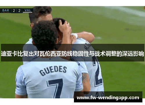 迪亚卡比复出对瓦伦西亚防线稳固性与战术调整的深远影响 迪亚卡比复出对瓦伦西亚防线稳固性与战术调整的深远影响