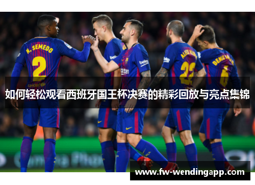 如何轻松观看西班牙国王杯决赛的精彩回放与亮点集锦