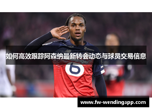 如何高效跟踪阿森纳最新转会动态与球员交易信息