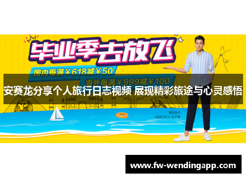 安赛龙分享个人旅行日志视频 展现精彩旅途与心灵感悟 安赛龙分享个人旅行日志视频 展现精彩旅途与心灵感悟