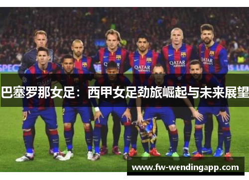 巴塞罗那女足:西甲女足劲旅崛起与未来展望 巴塞罗那女足:西甲女足劲旅崛起与未来展望