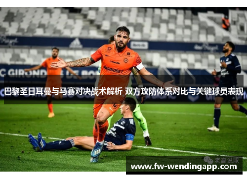 巴黎圣日耳曼与马赛对决战术解析 双方攻防体系对比与关键球员表现 巴黎圣日耳曼与马赛对决战术解析 双方攻防体系对比与关键球员表现
