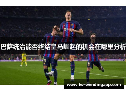 巴萨统治能否终结皇马崛起的机会在哪里分析