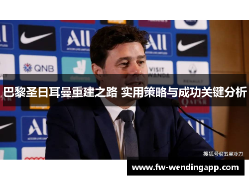 巴黎圣日耳曼重建之路 实用策略与成功关键分析 巴黎圣日耳曼重建之路 实用策略与成功关键分析