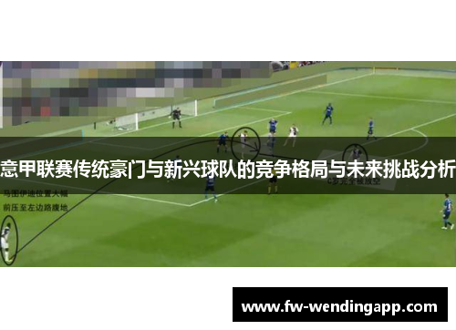 意甲联赛传统豪门与新兴球队的竞争格局与未来挑战分析 意甲联赛传统豪门与新兴球队的竞争格局与未来挑战分析