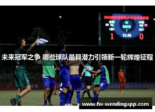 未来冠军之争 哪些球队最具潜力引领新一轮辉煌征程 未来冠军之争 哪些球队最具潜力引领新一轮辉煌征程