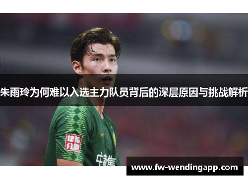 朱雨玲为何难以入选主力队员背后的深层原因与挑战解析 朱雨玲为何难以入选主力队员背后的深层原因与挑战解析