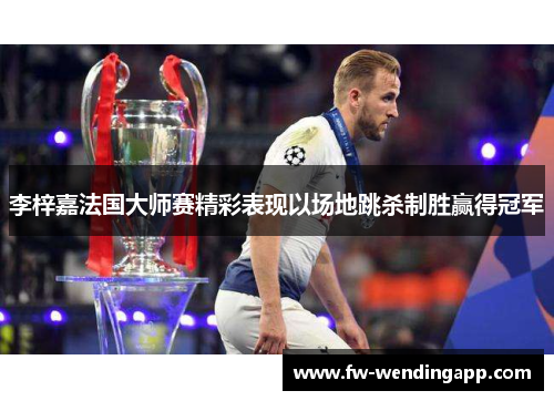 李梓嘉法国大师赛精彩表现以场地跳杀制胜赢得冠军 李梓嘉法国大师赛精彩表现以场地跳杀制胜赢得冠军