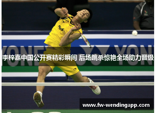 李梓嘉中国公开赛精彩瞬间 后场跳杀惊艳全场助力晋级 李梓嘉中国公开赛精彩瞬间 后场跳杀惊艳全场助力晋级