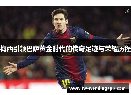 梅西引领巴萨黄金时代的传奇足迹与荣耀历程 梅西引领巴萨黄金时代的传奇足迹与荣耀历程