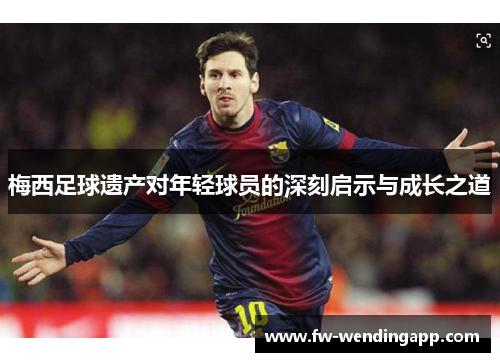 梅西足球遗产对年轻球员的深刻启示与成长之道