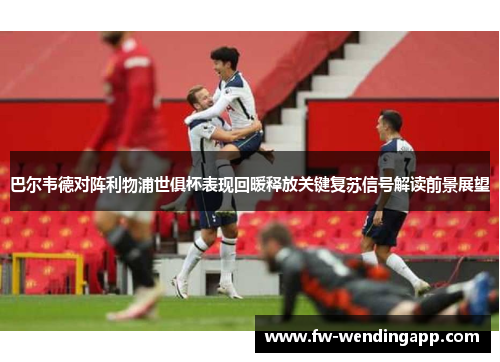 巴尔韦德对阵利物浦世俱杯表现回暖释放关键复苏信号解读前景展望
