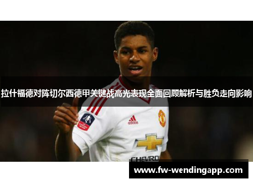 拉什福德对阵切尔西德甲关键战高光表现全面回顾解析与胜负走向影响 拉什福德对阵切尔西德甲关键战高光表现全面回顾解析与胜负走向影响