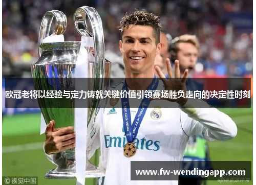 欧冠老将以经验与定力铸就关键价值引领赛场胜负走向的决定性时刻 欧冠老将以经验与定力铸就关键价值引领赛场胜负走向的决定性时刻