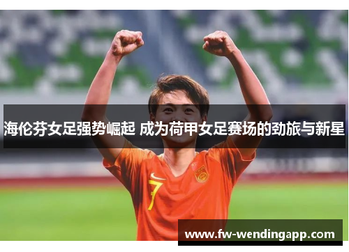 海伦芬女足强势崛起 成为荷甲女足赛场的劲旅与新星 海伦芬女足强势崛起 成为荷甲女足赛场的劲旅与新星