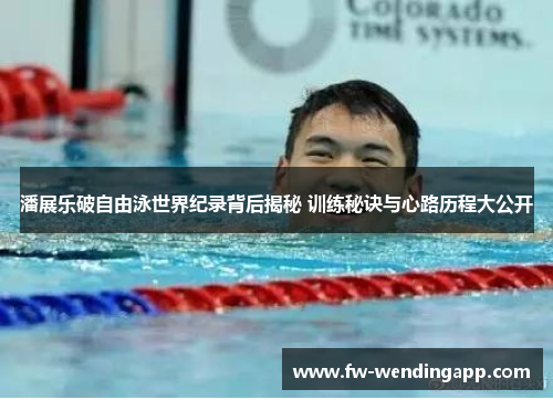 潘展乐破自由泳世界纪录背后揭秘 训练秘诀与心路历程大公开 潘展乐破自由泳世界纪录背后揭秘 训练秘诀与心路历程大公开