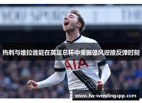 热刺与维拉谁能在英足总杯中重振雄风迎接反弹时刻 热刺与维拉谁能在英足总杯中重振雄风迎接反弹时刻