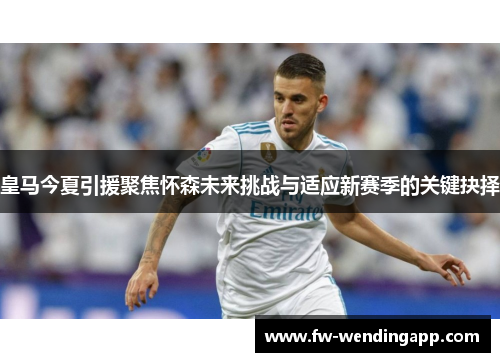 皇马今夏引援聚焦怀森未来挑战与适应新赛季的关键抉择 皇马今夏引援聚焦怀森未来挑战与适应新赛季的关键抉择