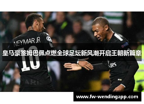 皇马豪签姆巴佩点燃全球足坛新风潮开启王朝新篇章