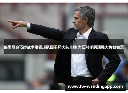 穆里尼奥巧妙战术引领球队国王杯大获全胜 力压对手展现强大执教智慧 穆里尼奥巧妙战术引领球队国王杯大获全胜 力压对手展现强大执教智慧