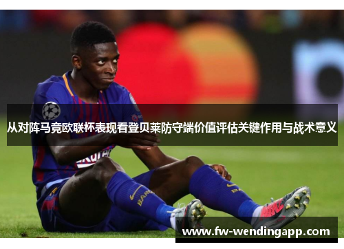 从对阵马竞欧联杯表现看登贝莱防守端价值评估关键作用与战术意义 从对阵马竞欧联杯表现看登贝莱防守端价值评估关键作用与战术意义