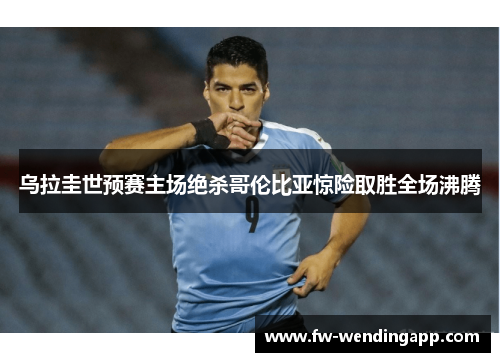 乌拉圭世预赛主场绝杀哥伦比亚惊险取胜全场沸腾 乌拉圭世预赛主场绝杀哥伦比亚惊险取胜全场沸腾
