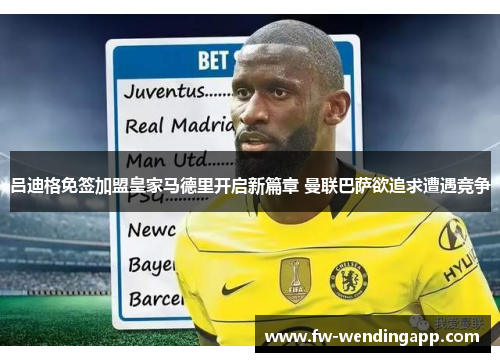 吕迪格免签加盟皇家马德里开启新篇章 曼联巴萨欲追求遭遇竞争 吕迪格免签加盟皇家马德里开启新篇章 曼联巴萨欲追求遭遇竞争
