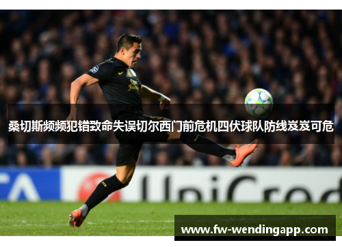 桑切斯频频犯错致命失误切尔西门前危机四伏球队防线岌岌可危