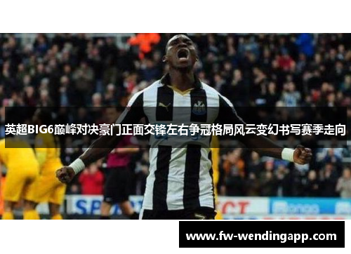 英超BIG6巅峰对决豪门正面交锋左右争冠格局风云变幻书写赛季走向