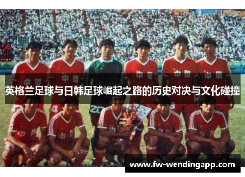 英格兰足球与日韩足球崛起之路的历史对决与文化碰撞