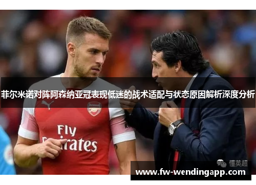 菲尔米诺对阵阿森纳亚冠表现低迷的战术适配与状态原因解析深度分析