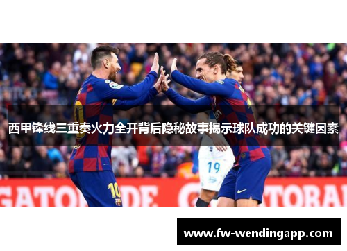 西甲锋线三重奏火力全开背后隐秘故事揭示球队成功的关键因素